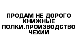 ПРОДАМ НЕ ДОРОГО КНИЖНЫЕ ПОЛКИ.ПРОИЗВОДСТВО ЧЕХИИ